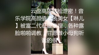 ⚫️⚫️云盘高质露脸泄密！音乐学院高颜值素质美女【琳儿】被富二代征服拿捏，各种露脸啪啪调教，甘愿做小母狗听话的很