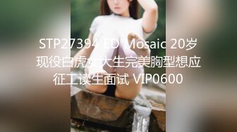 STP27394 ED Mosaic 20岁现役白虎女大生完美胸型想应征工读生面试 VIP0600