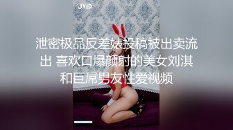 泄密极品反差婊投稿被出卖流出 喜欢口爆颜射的美女刘淇和巨屌男友性爱视频