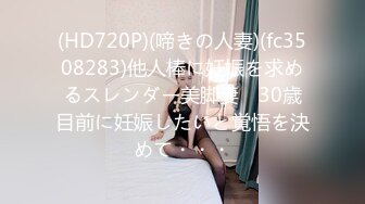 (HD720P)(啼きの人妻)(fc3508283)他人棒に妊娠を求めるスレンダー美脚妻　30歳目前に妊娠したいと覚悟を決めて・・・