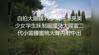 自拍大眼睛19岁清纯漂亮美少女学生妹制服援交大屌富二代小蛮腰蜜桃大臀内射中出