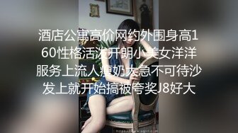 酒店公寓高价网约外围身高160性格活泼开朗小美女洋洋服务上流人瘦奶大急不可待沙发上就开始搞被夸奖J8好大