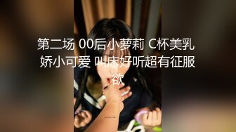 第二场 00后小萝莉 C杯美乳 娇小可爱 叫床好听超有征服欲