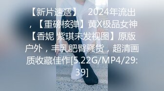 【新片速遞】   2024年流出，【重磅核弹】黄X极品女神【香妮 紫琪未发视图】原版户外，丰乳肥臀骚货，超清画质收藏佳作[5.22G/MP4/29:39]