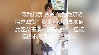 “骂我打我 爸爸 使劲我是骚逼是贱货”欲求不满的高颜值反差女主播，满嘴骚话一边被操还求虐爆操无毛嫩穴1