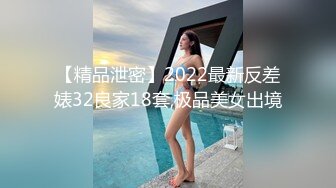 【精品泄密】2022最新反差婊32良家18套,极品美女出境