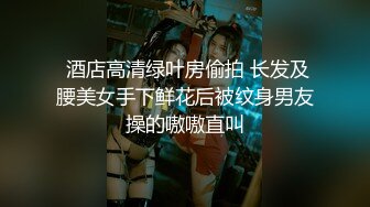  酒店高清绿叶房偷拍 长发及腰美女手下鲜花后被纹身男友操的嗷嗷直叫