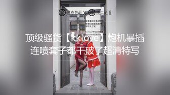 顶级骚货【kklove】炮机暴插连喷套子都干破了超清特写