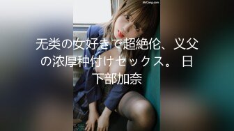 无类の女好きで超絶伦、义父の浓厚种付けセックス。 日下部加奈