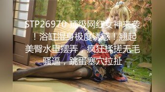 STP26970 顶级网红女神来袭 ！浴缸湿身极度诱惑！翘起美臀水里摆弄，疯狂揉搓无毛骚逼，跳蛋塞穴拉扯