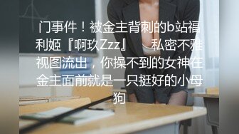 门事件！被金主背刺的b站福利姬『啊玖Zzz』❤️私密不雅视图流出，你操不到的女神在金主面前就是一只挺好的小母狗