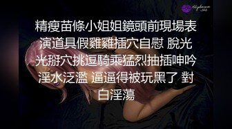  大二学舞蹈气质贫乳小妹扭动屁股脱下牛仔短裤，情趣开档内裤交插嘴