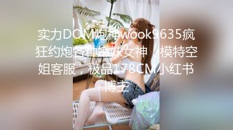 实力DOM炮神wook9635疯狂约炮各种嫩妹女神，模特空姐客服，极品178CM小红书博主