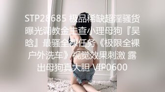 STP28685 极品稀缺超淫骚货曝光调教金主查小理母狗『吴晗』最骚全裸任务《极限全裸户外洗车》视觉效果刺激 露出母狗真大胆 VIP0600