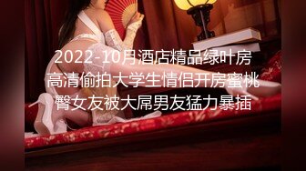 2022-10月酒店精品绿叶房高清偷拍大学生情侣开房蜜桃臀女友被大屌男友猛力暴插