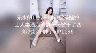 无水印11/25 眼镜反差婊护士人妻酒店偷情一天被干了四炮穴都干肿了VIP1196