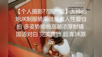 【个人摄影??国产版】大神约炮JK制服骑乘做爱素人性爱自拍 多姿势啪啪高潮浓厚射精 国语对白 完美露脸 超清3K原版