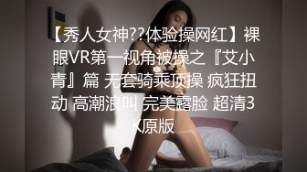 【秀人女神??体验操网红】裸眼VR第一视角被操之『艾小青』篇 无套骑乘顶操 疯狂扭动 高潮浪叫 完美露脸 超清3K原版