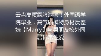 云盘高质露脸泄密！外国语学院毕业，高气质模特身材反差婊【Marry】与男朋友校外同居日常性爱