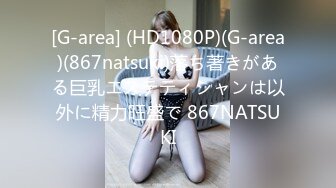 [G-area] (HD1080P)(G-area)(867natsuki)落ち著きがある巨乳エステティシャンは以外に精力旺盛で 867NATSUKI