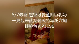 5/7最新 超级可爱童颜巨乳奶一晃起来就爽翻天特写粉穴蝴蝶鲍鱼VIP1196