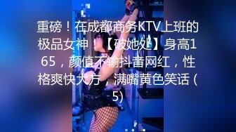 重磅！在成都商务KTV上班的极品女神！【破她处】身高165，颜值不输抖音网红，性格爽快大方，满嘴黄色笑话 (5)