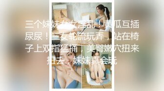 三个妹妹女女淫乱！黄瓜互插尿尿！三女轮流玩弄，站在椅子上双指猛捅，美臀嫩穴扭来扭去，妹妹真会玩