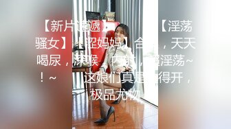 【新片速遞】  ✨✨✨♈【淫荡骚女】【涩妈妈】合集，天天喝尿，深喉，内射，超淫荡~！~✨✨✨这娘们真是放得开，极品尤物