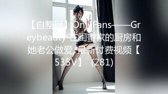 【自整理】OnlyFans——Greybeauty 在闺蜜家的厨房和她老公做爱  最新付费视频【535V】  (281)