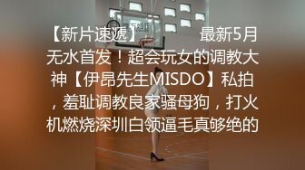 【新片速遞】  ⚫️⚫️最新5月无水首发！超会玩女的调教大神【伊昂先生MISDO】私拍，羞耻调教良家骚母狗，打火机燃烧深圳白领逼毛真够绝的