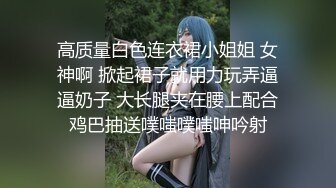 高质量白色连衣裙小姐姐 女神啊 掀起裙子就用力玩弄逼逼奶子 大长腿夹在腰上配合鸡巴抽送噗嗤噗嗤呻吟射