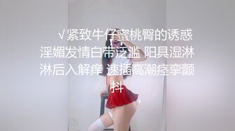 ❤️√紧致牛仔蜜桃臀的诱惑 淫媚发情白带泛滥 阳具湿淋淋后入解痒 速插高潮痉挛颤抖