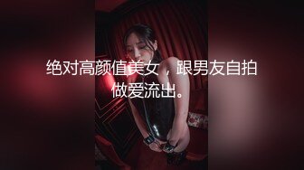 绝对高颜值美女，跟男友自拍做爱流出。