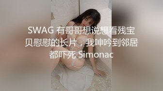 SWAG 有哥哥想说想看残宝贝慰慰的长片，我呻吟到邻居都吓死 Simonac