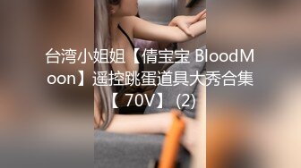 台湾小姐姐【倩宝宝 BloodMoon】遥控跳蛋道具大秀合集【 70V】 (2)