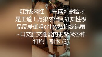 《顶级网红☀️重磅》露脸才是王道！万狼求档网红知性极品反差御姐chipy私拍终结篇~口交肛交性爱内射紫薇各种打炮 - 副本 (3)