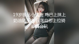 19岁极品小骚货 鸡巴上抹上奶油舔干净 淫荡自慰上位骑乘真会玩