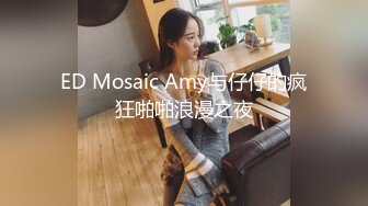 ED Mosaic Amy与仔仔的疯狂啪啪浪漫之夜