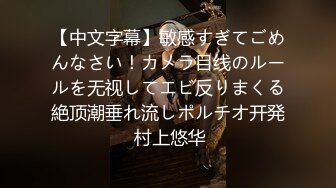 【中文字幕】敏感すぎてごめんなさい！カメラ目线のルールを无视してエビ反りまくる絶顶潮垂れ流しポルチオ开発 村上悠华