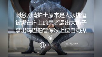 刺激剧情护士原来是人妖挑逗被绑在床上的患者漏出大奶子拿出鸡巴撸管深喉上位自动操菊