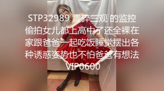 STP32989 震碎三观 的监控偷拍女儿都上高中了还全裸在家跟爸爸一起吃饭睡觉摆出各种诱惑姿势也不怕爸爸有想法 VIP0600