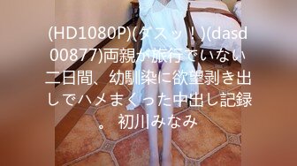 (HD1080P)(ダスッ！)(dasd00877)両親が旅行でいない二日間、幼馴染に欲望剥き出しでハメまくった中出し記録。 初川みなみ