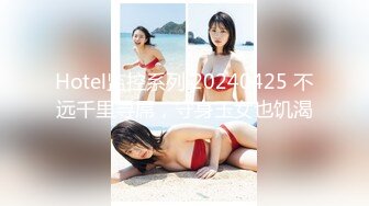 Hotel监控系列 20240425 不远千里寻屌，守身玉女也饥渴