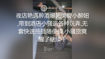 夜店艳遇醉酒爆乳美臀小醉妞,带到酒店小骚逼各种玩弄,无套快速抽插随便操,小骚货爽醒了继续干