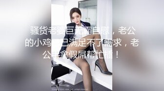  骚货老婆巨无霸自慰，老公的小鸡巴已满足不了需求，老公手拿假屌帮忙插！