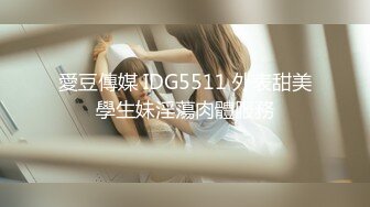 愛豆傳媒 IDG5511 外表甜美學生妹淫蕩肉體服務