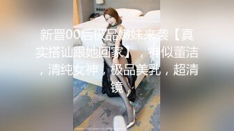 新晋00后极品嫩妹来袭【真实搭讪跟她回家】，神似董洁，清纯女神，极品美乳，超清镜