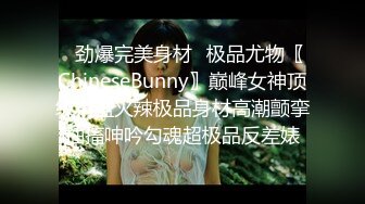 ✿劲爆完美身材✿极品尤物〖ChineseBunny〗巅峰女神顶级精盆火辣极品身材高潮颤挛抽搐呻吟勾魂超极品反差婊