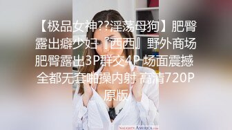 【极品女神??淫荡母狗】肥臀露出癖少妇『西西』野外商场肥臀露出3P群交4P 场面震撼 全都无套啪操内射 高清720P原版