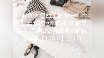 onlyfans 巴西淫女【reed cht】 喜欢被巨屌啪啪 和 爆艹菊花 深喉口交 和闺蜜一起侍奉男友【100 V】 (111)